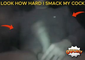 LOOK HOW HARD I SMACK MY COCK