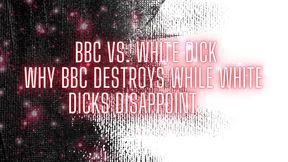 BBC and White Dick - Why BBC Destroys While White Dicks Disappoint