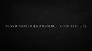 Slavic Girlfriend Ignores Your Efforts