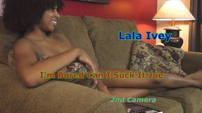 Lala Ivey - I'm bored Can I Suck It Joe 2nd Camera