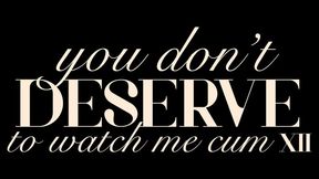 You Don’t Deserve to Watch Me Cum XII