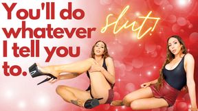 You'll do whatever I tell you to, slut.