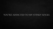 You’re addicted to my stinky socks