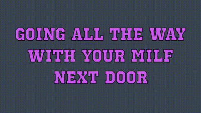 GOING ALL THE WAY WITH YOUR MILF NEXT DOOR