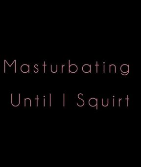 Masturbating Until I Squirt