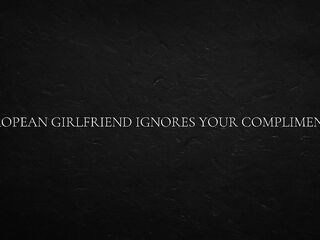 European Girlfriend Ignores Your Compliments