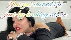 You get turned on just by looking at me