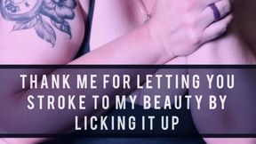 Thank Me For Letting You Stroke To My Beauty By Licking It Up