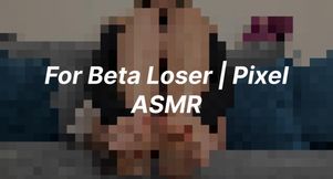 For Beta Loser | Pixel | ASMR