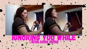 Ignoring you while I drink some coffee