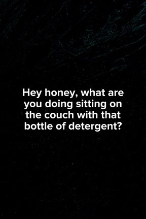 Honey, what are you doing on the couch with that bottle of detergent?