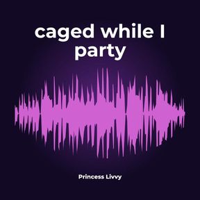 Caged While I Party - Chastity, Findom, Femdom, Long Distance - AUDIO ONLY