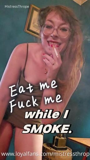Eat me, Fuck me, while I SMOKE