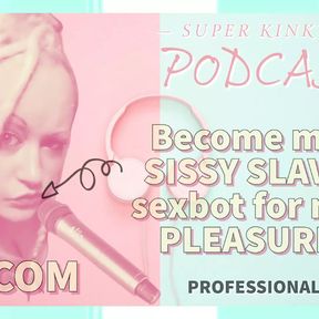 Kinky Podcast 4 Become My Sissy Slave Sexbot for My Pleasure