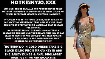 Hotkinkyjo in gold dress take big black dildo from mrhankey in ass the sandy dunes &amp_ anal prolapse