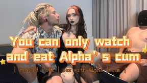 You can only watch and eat Alpha's cum
