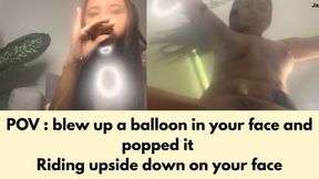 POV : blew up a balloon in your face and popped it Riding upside down on your face