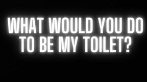 WHAT WOULD YOU DO TO BE MY TOILET?