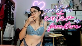 you'd be CUTER as My furniture