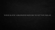 Your Slavic girlfriend refuses to let you relax
