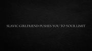 Slavic girlfriend pushes you to your limit