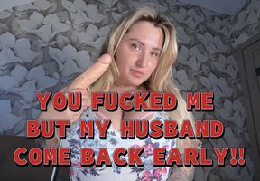 YOU FUCKED ME BUT MY HUSBAND IS BACK EARLY!!